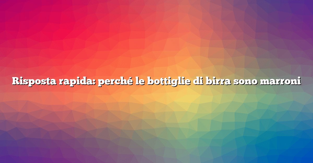 Risposta rapida: perché le bottiglie di birra sono marroni
