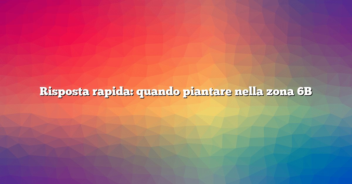 Risposta rapida: quando piantare nella zona 6B