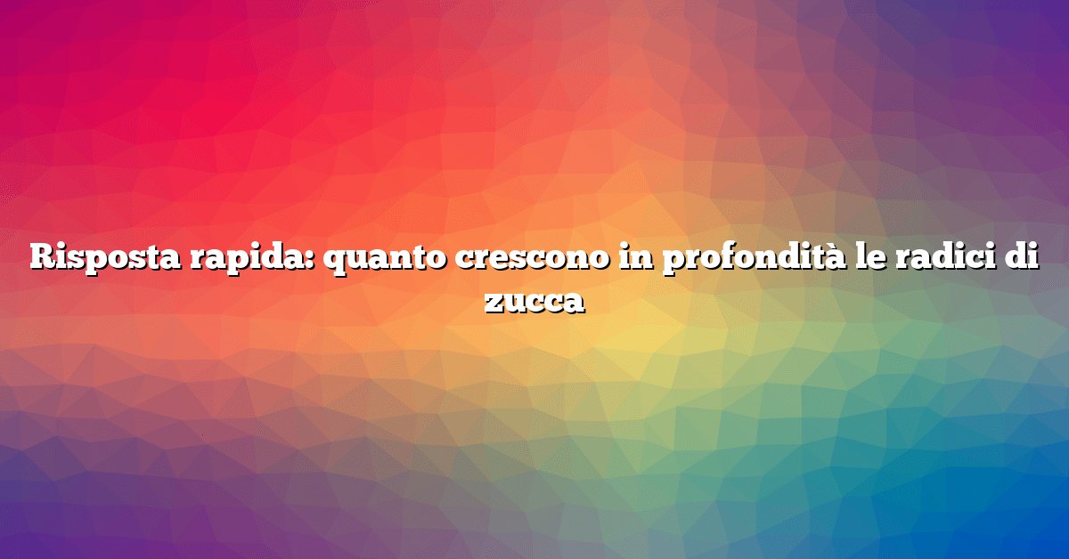 Risposta rapida: quanto crescono in profondità le radici di zucca