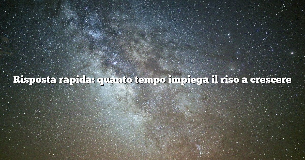 Risposta rapida: quanto tempo impiega il riso a crescere