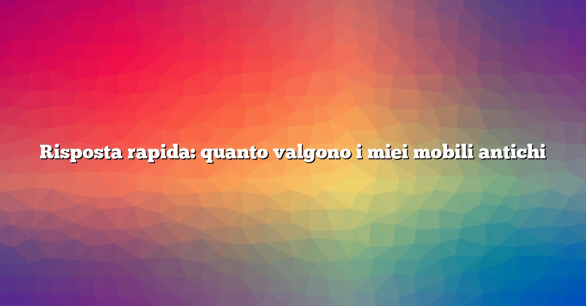 Risposta rapida: quanto valgono i miei mobili antichi