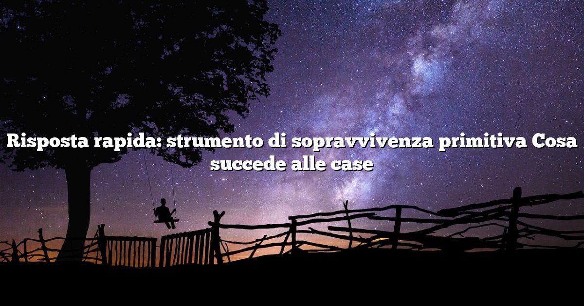 Risposta rapida: strumento di sopravvivenza primitiva Cosa succede alle case