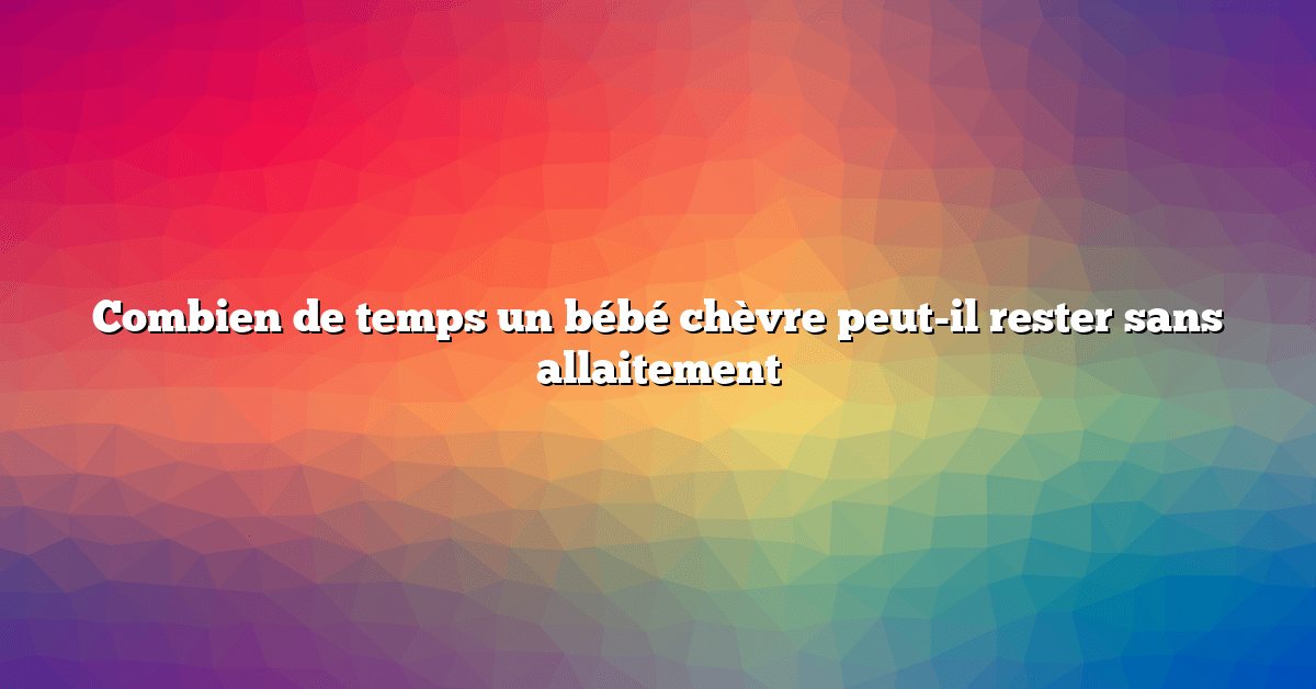Combien de temps un bébé chèvre peut-il rester sans allaitement