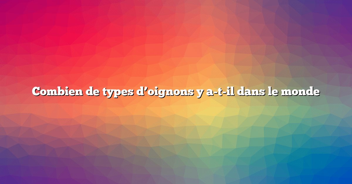Combien de types d’oignons y a-t-il dans le monde
