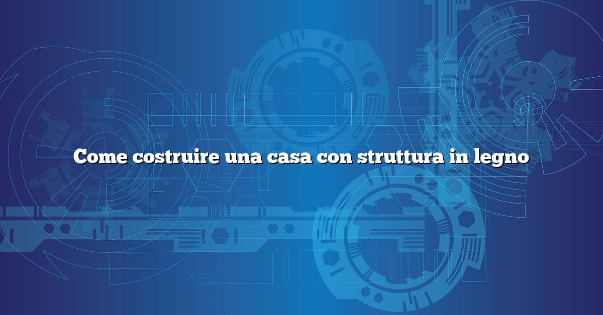 Come costruire una casa con struttura in legno