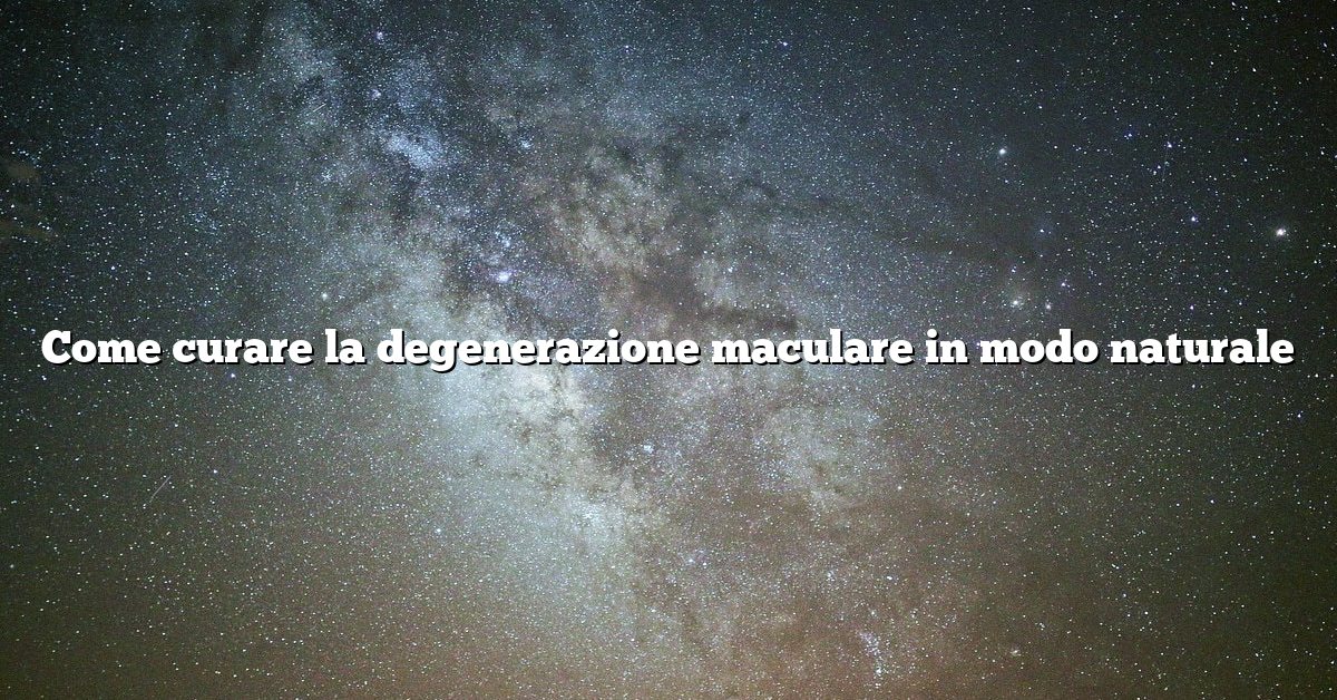 Come curare la degenerazione maculare in modo naturale