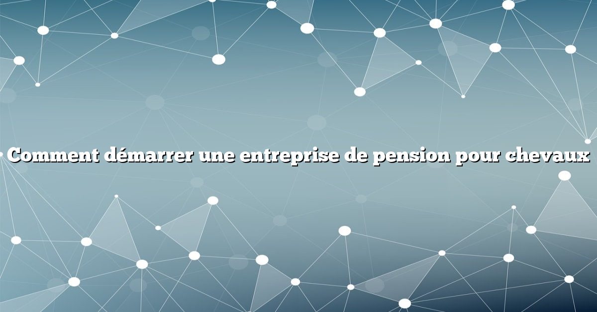 Comment démarrer une entreprise de pension pour chevaux