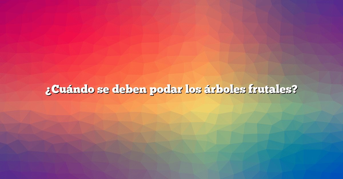 ¿Cuándo se deben podar los árboles frutales?