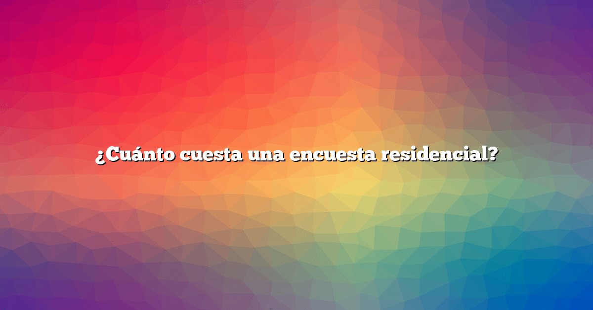 ¿Cuánto cuesta una encuesta residencial?