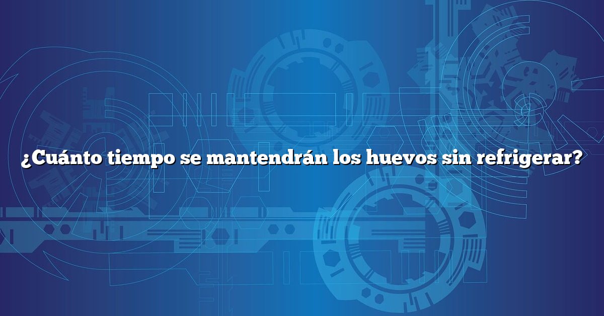 ¿Cuánto tiempo se mantendrán los huevos sin refrigerar?