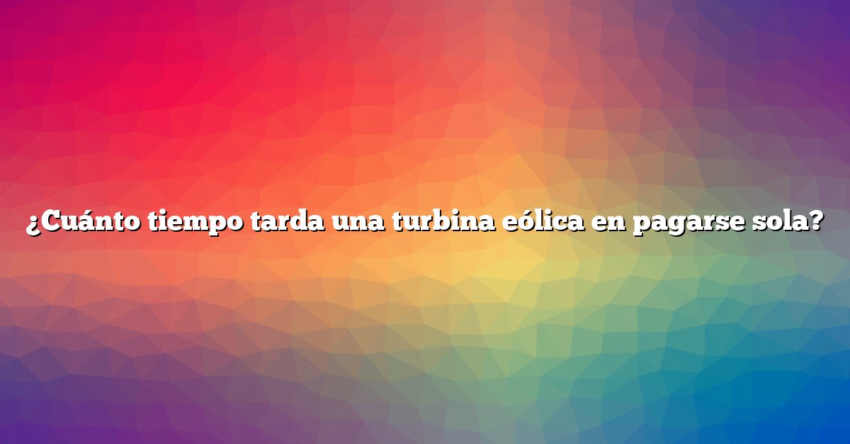 ¿Cuánto tiempo tarda una turbina eólica en pagarse sola?