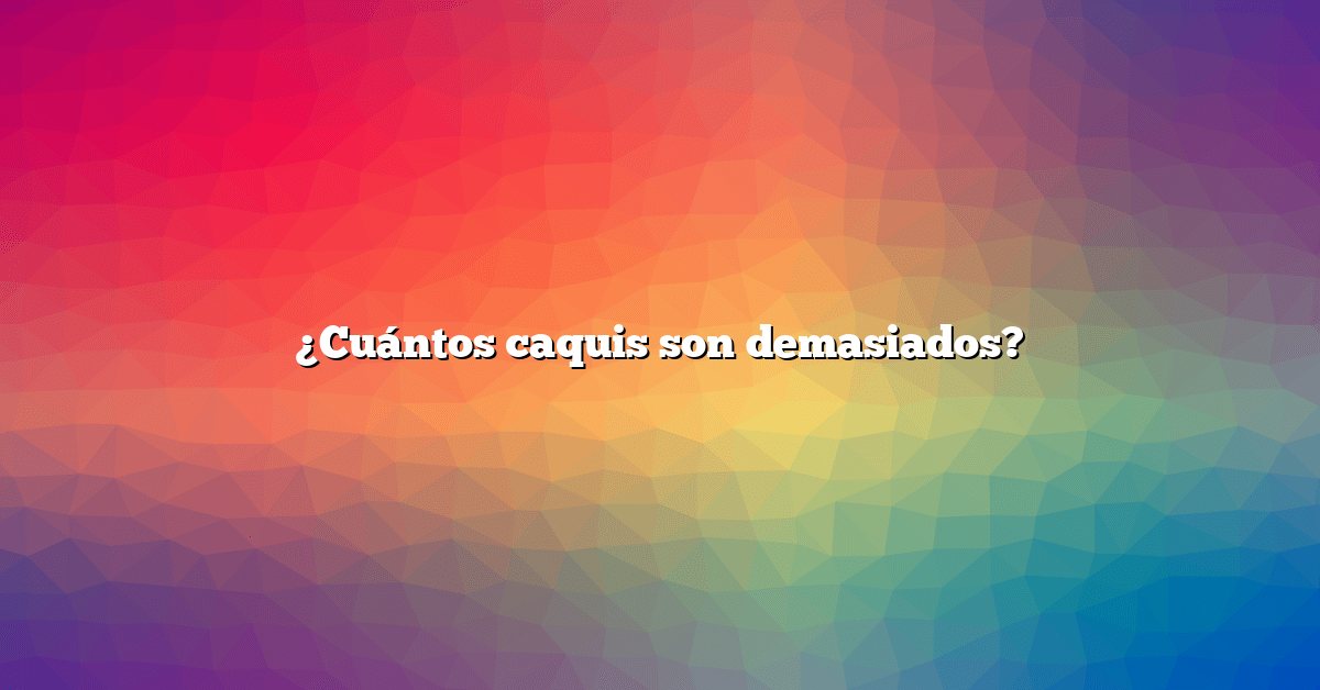 ¿Cuántos caquis son demasiados?