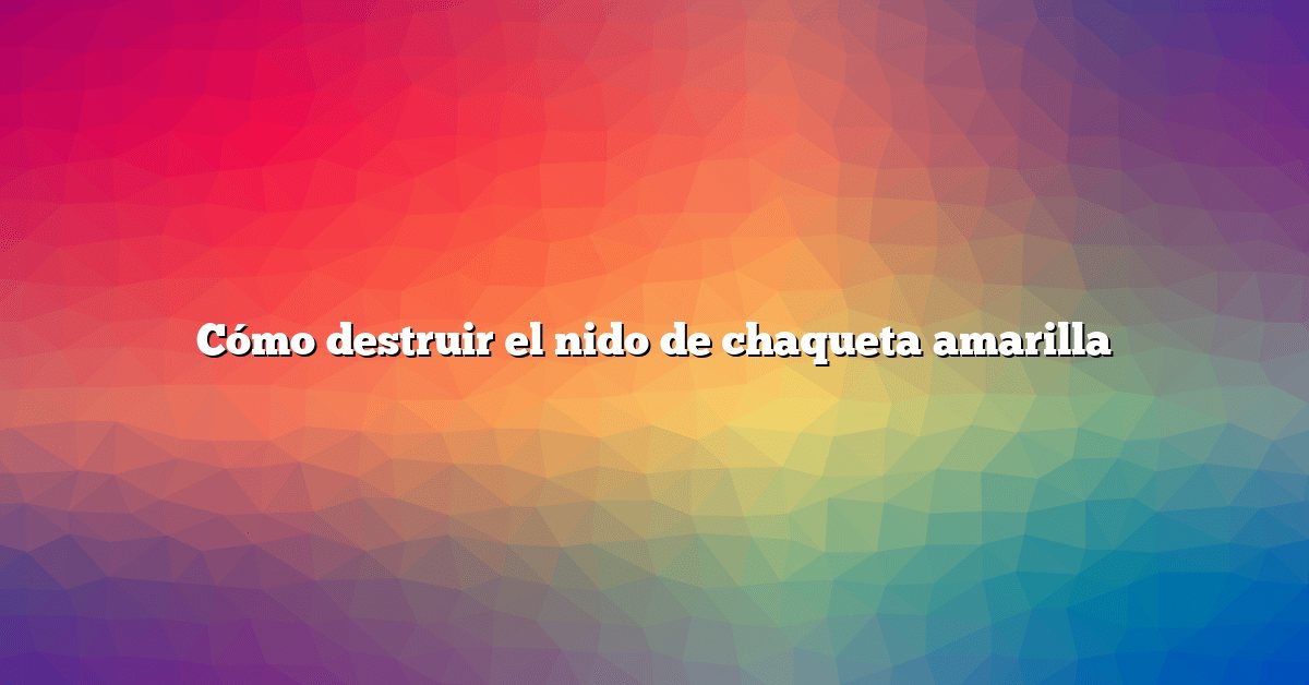 Cómo destruir el nido de chaqueta amarilla