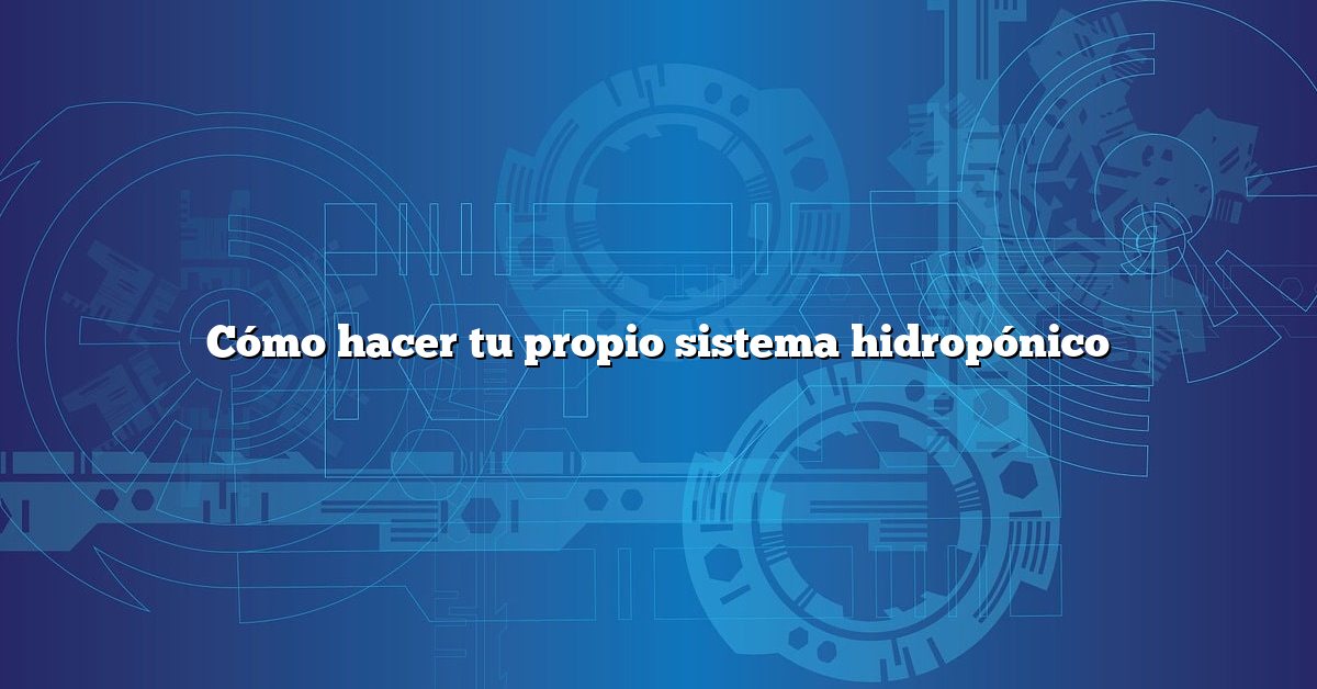 Cómo hacer tu propio sistema hidropónico