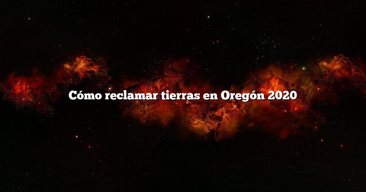 Cómo reclamar tierras en Oregón 2020