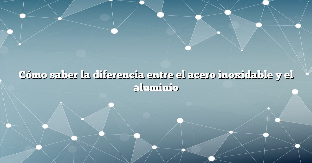 Cómo saber la diferencia entre el acero inoxidable y el aluminio