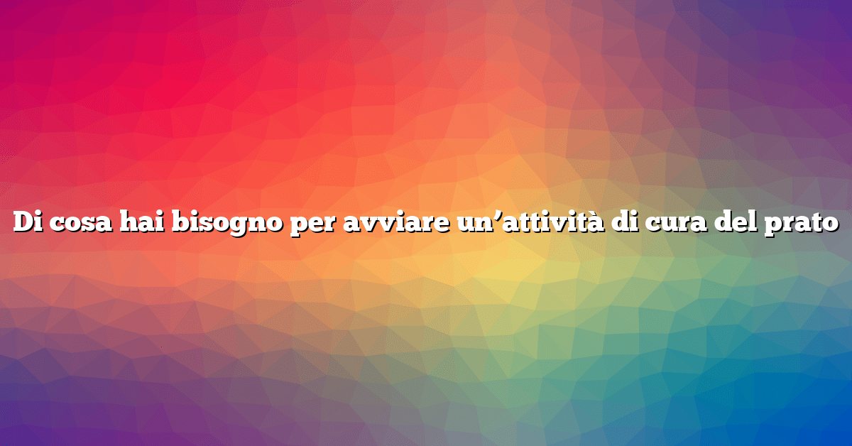 Di cosa hai bisogno per avviare un’attività di cura del prato