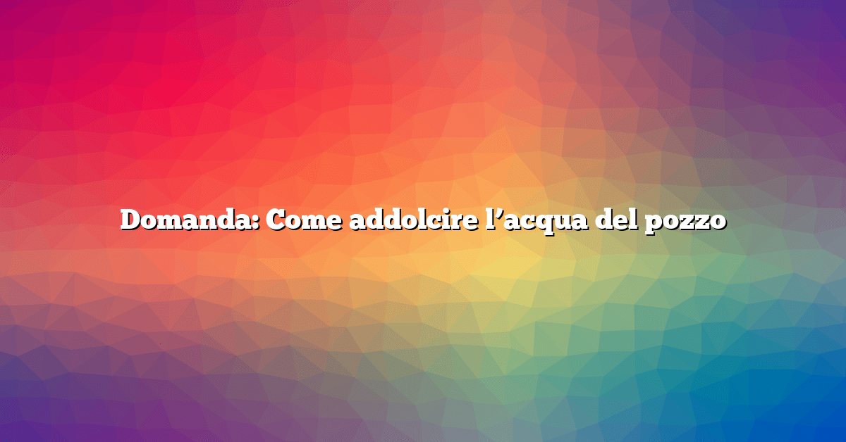 Domanda: Come addolcire l’acqua del pozzo