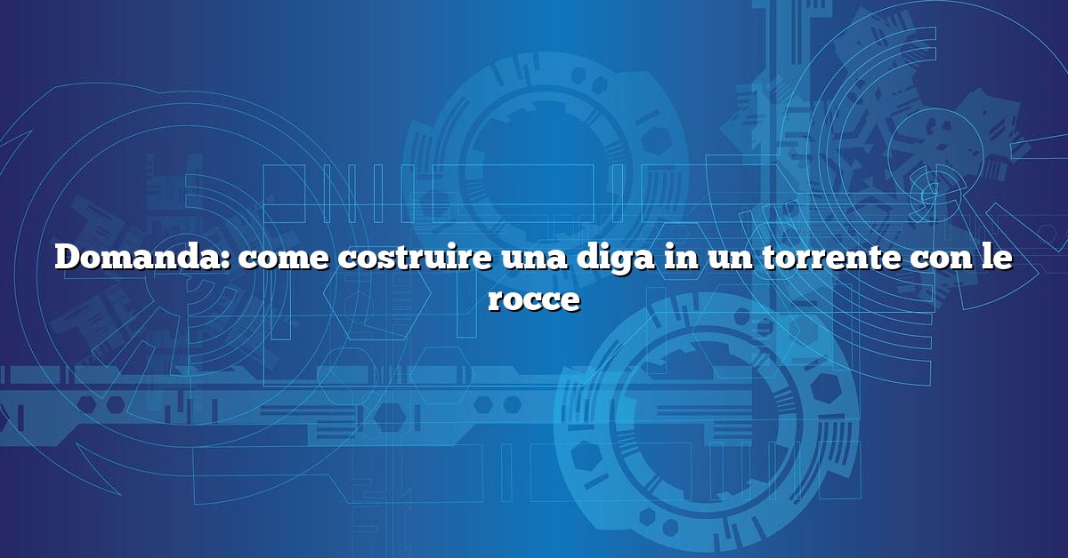 Domanda: come costruire una diga in un torrente con le rocce