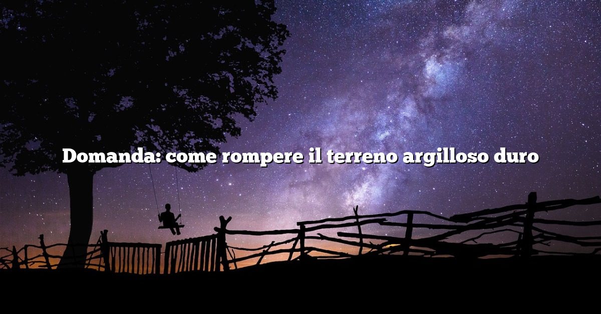 Domanda: come rompere il terreno argilloso duro