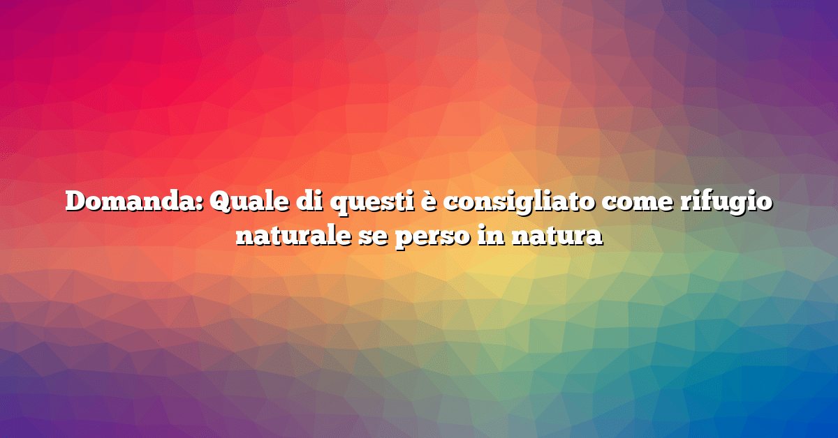 Domanda: Quale di questi è consigliato come rifugio naturale se perso in natura
