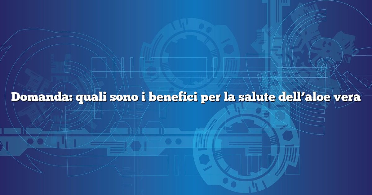 Domanda: quali sono i benefici per la salute dell’aloe vera