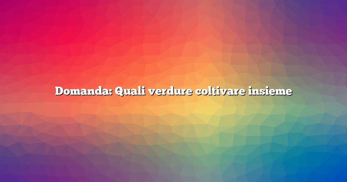 Domanda: Quali verdure coltivare insieme
