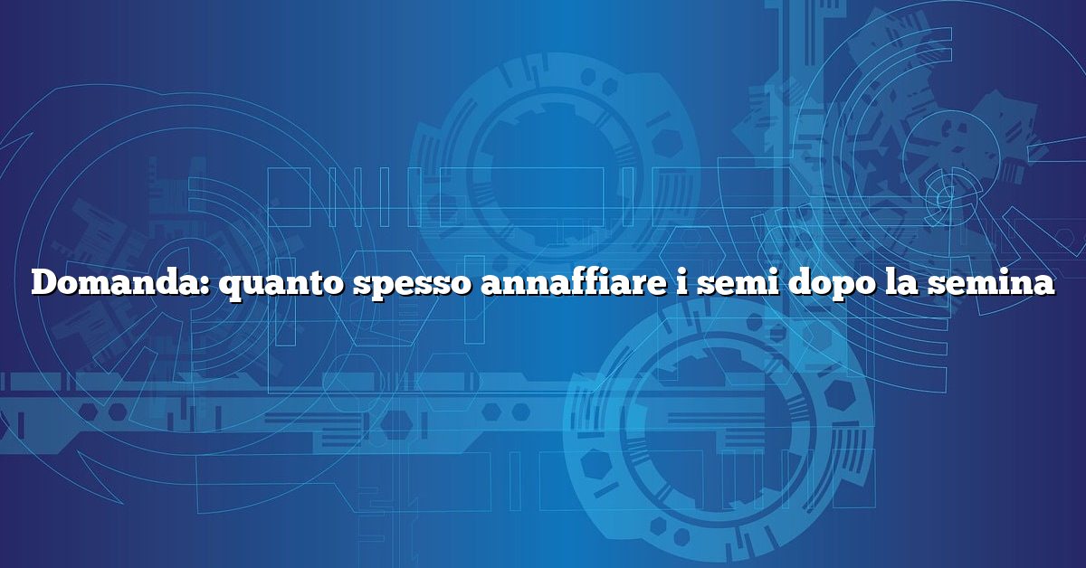 Domanda: quanto spesso annaffiare i semi dopo la semina