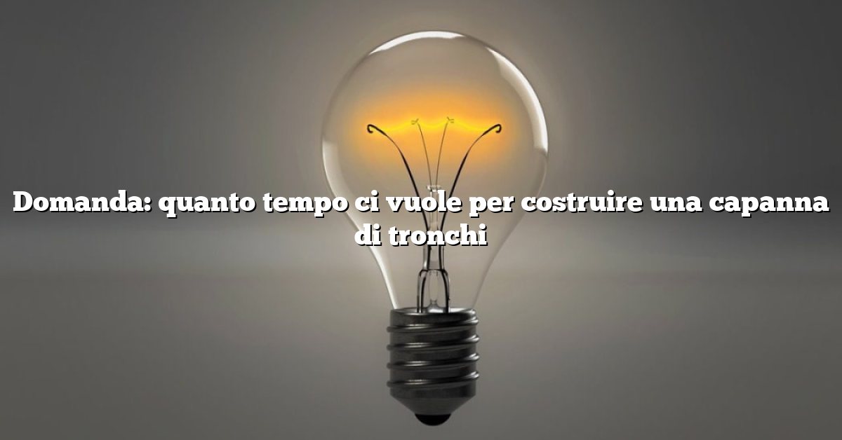 Domanda: quanto tempo ci vuole per costruire una capanna di tronchi