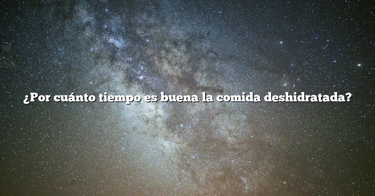 ¿Por cuánto tiempo es buena la comida deshidratada?