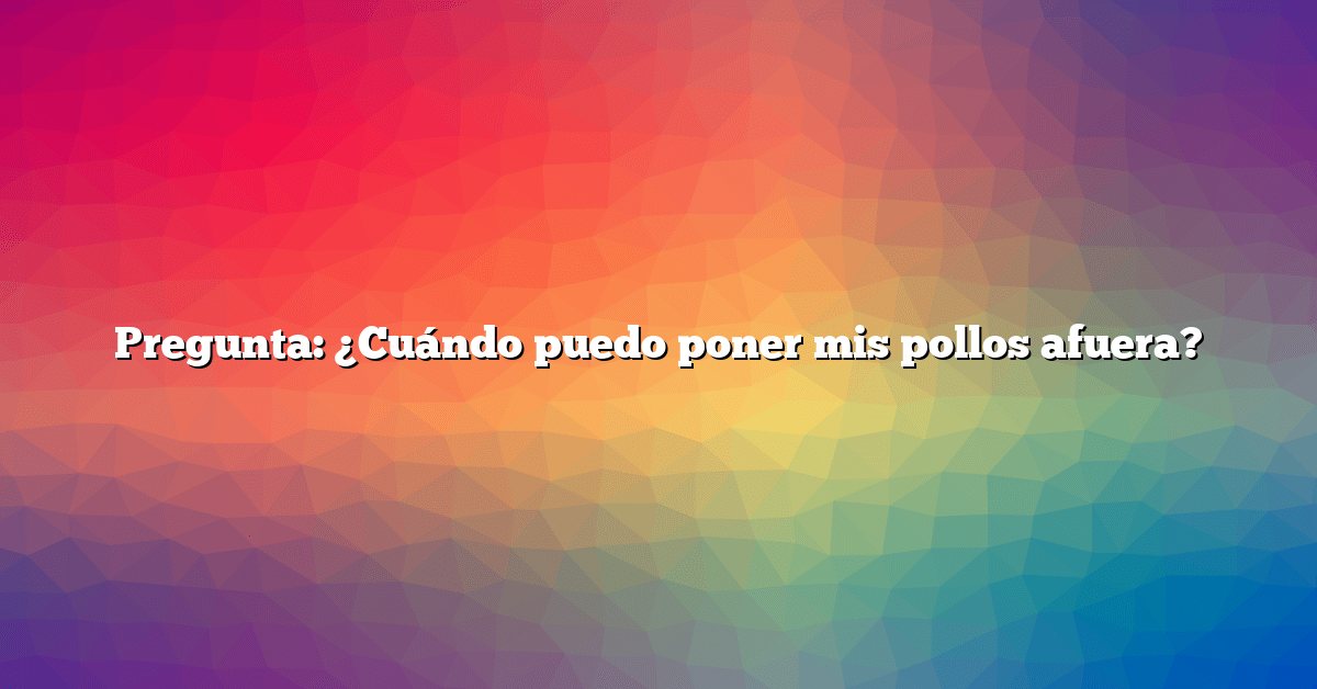 Pregunta: ¿Cuándo puedo poner mis pollos afuera?