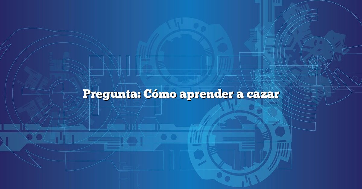 Pregunta: Cómo aprender a cazar