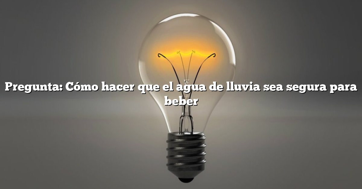 Pregunta: Cómo hacer que el agua de lluvia sea segura para beber