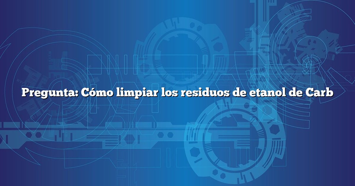 Pregunta: Cómo limpiar los residuos de etanol de Carb