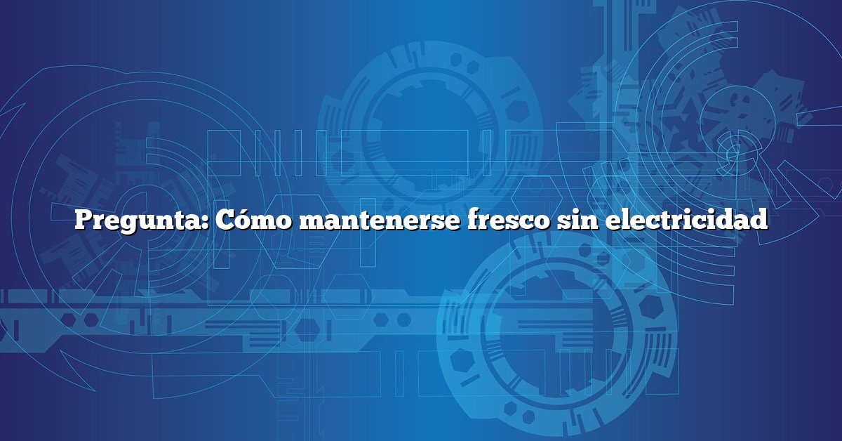 Pregunta: Cómo mantenerse fresco sin electricidad
