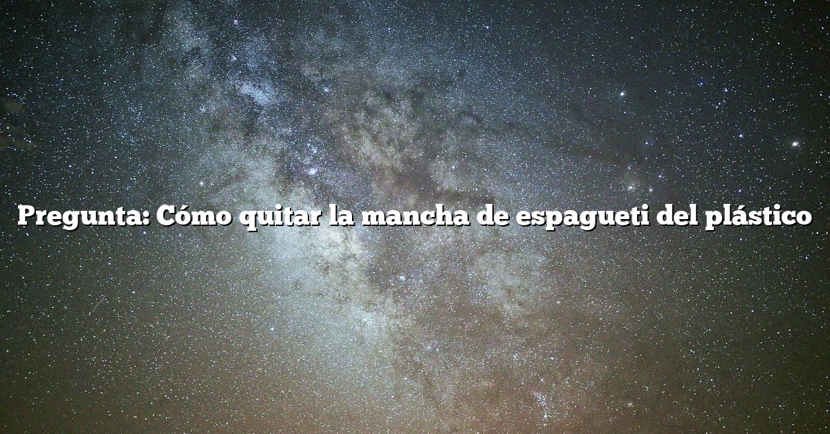 Pregunta: Cómo quitar la mancha de espagueti del plástico