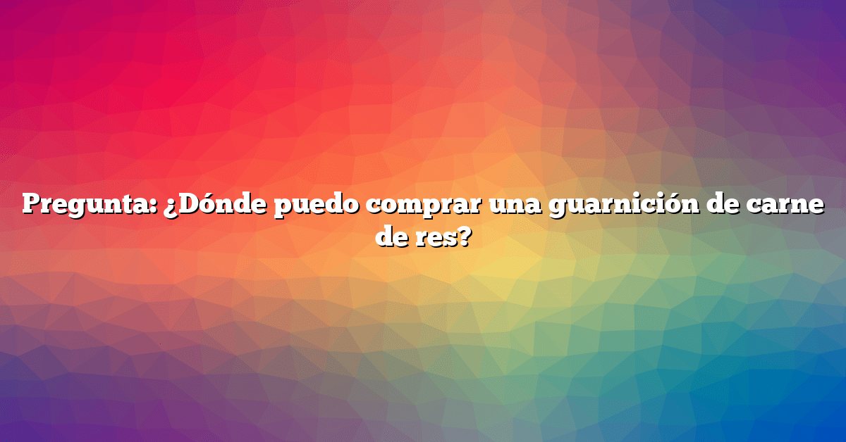Pregunta: ¿Dónde puedo comprar una guarnición de carne de res?