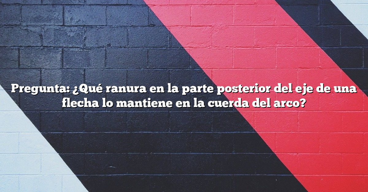 Pregunta: ¿Qué ranura en la parte posterior del eje de una flecha lo mantiene en la cuerda del arco?