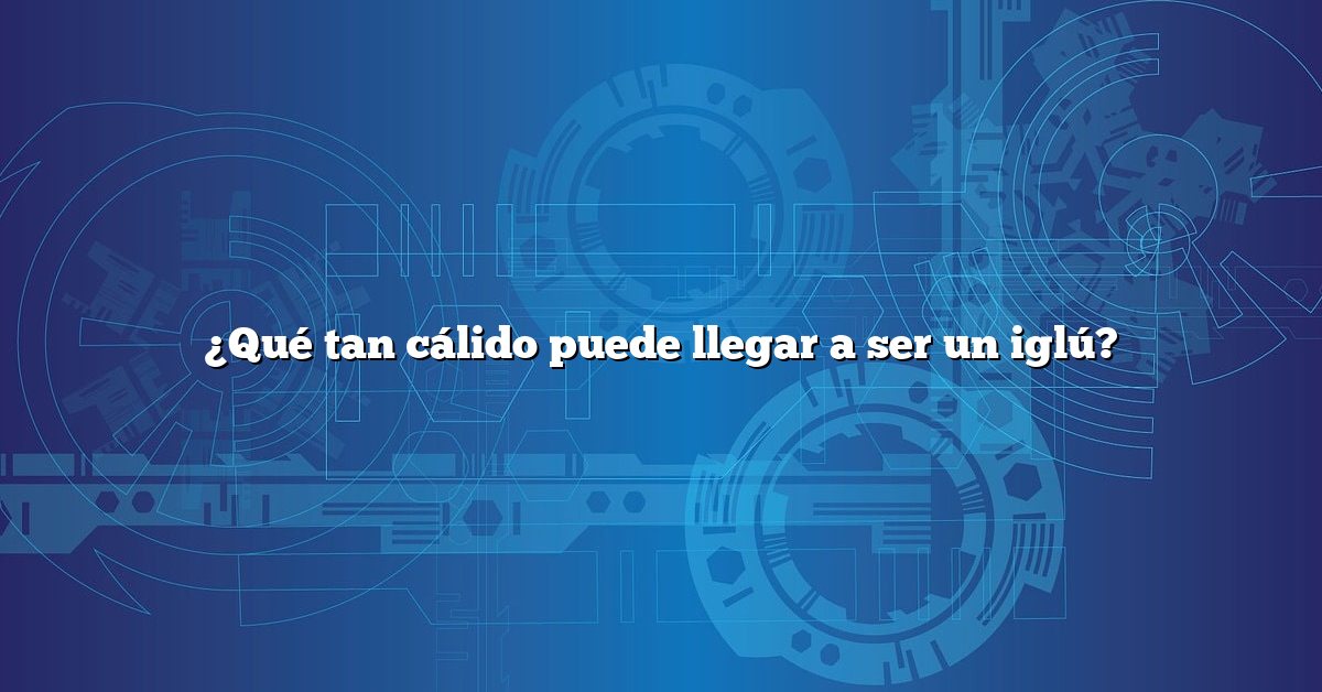 ¿Qué tan cálido puede llegar a ser un iglú?