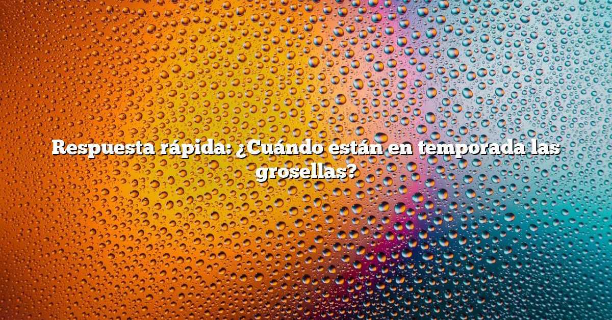 Respuesta rápida: ¿Cuándo están en temporada las grosellas?