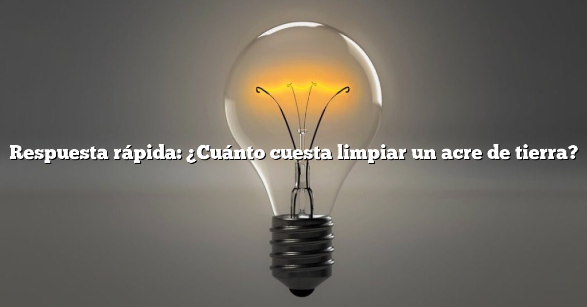 Respuesta rápida: ¿Cuánto cuesta limpiar un acre de tierra?