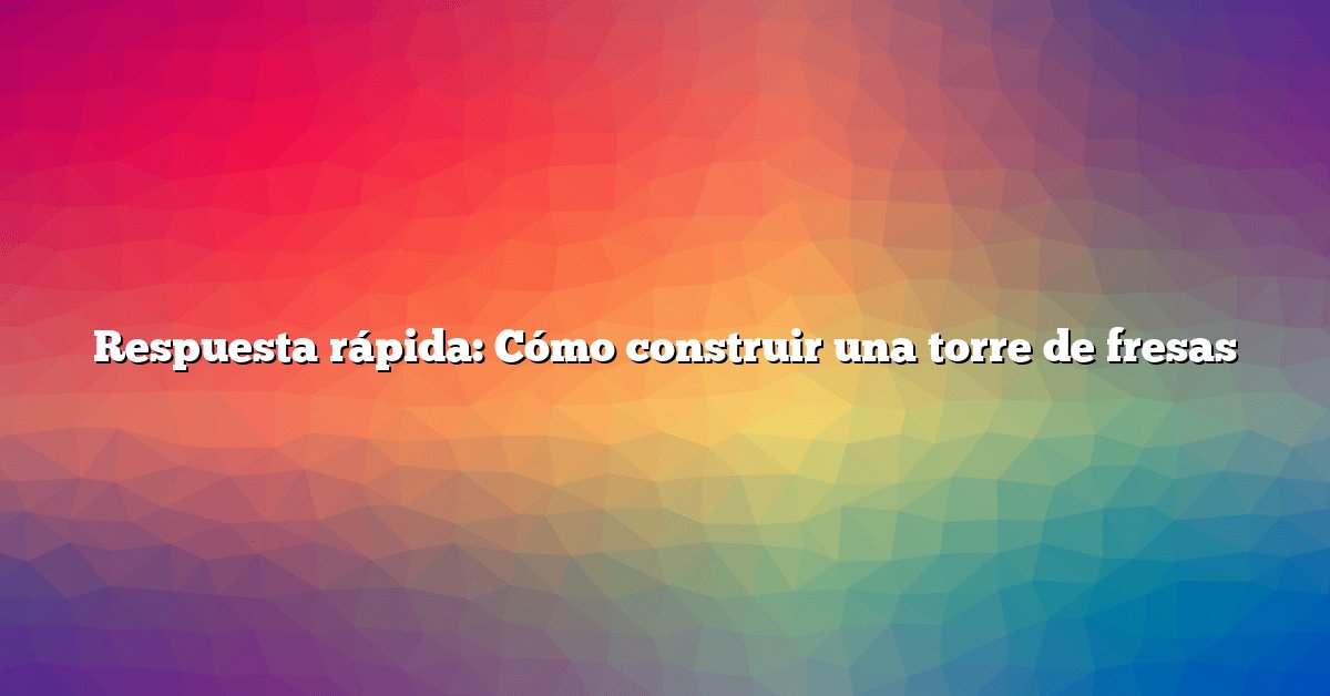 Respuesta rápida: Cómo construir una torre de fresas