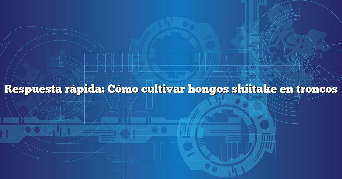 Respuesta rápida: Cómo cultivar hongos shiitake en troncos