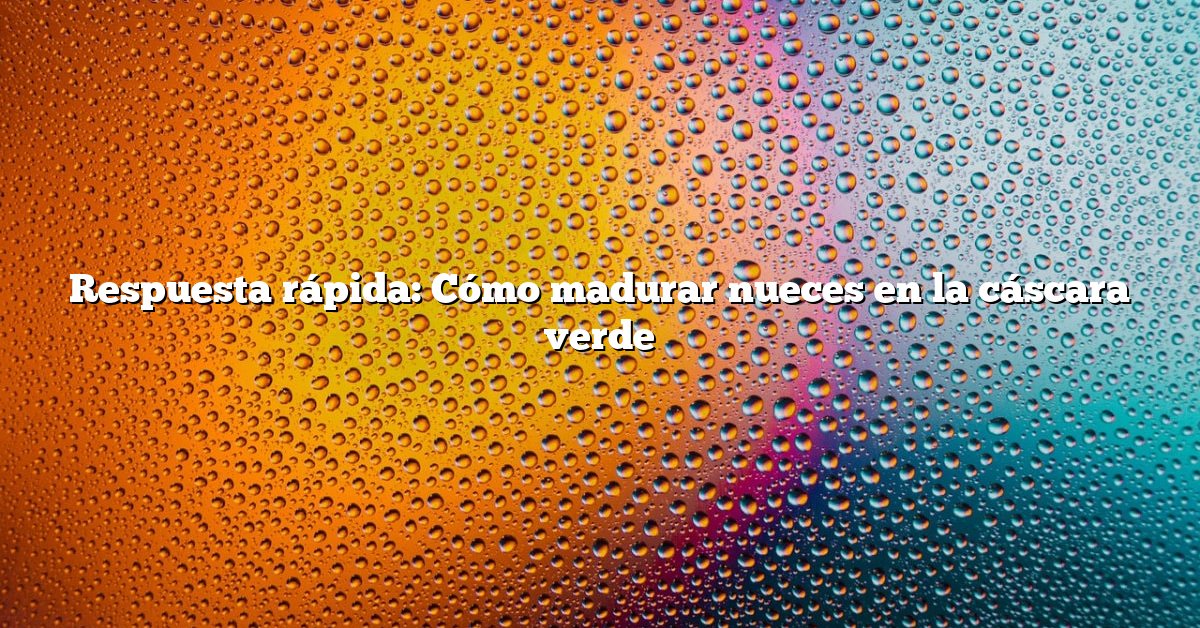 Respuesta rápida: Cómo madurar nueces en la cáscara verde