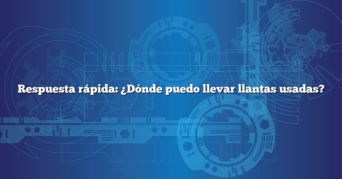 Respuesta rápida: ¿Dónde puedo llevar llantas usadas?