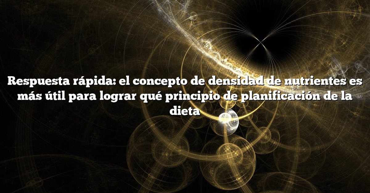 Respuesta rápida: el concepto de densidad de nutrientes es más útil para lograr qué principio de planificación de la dieta