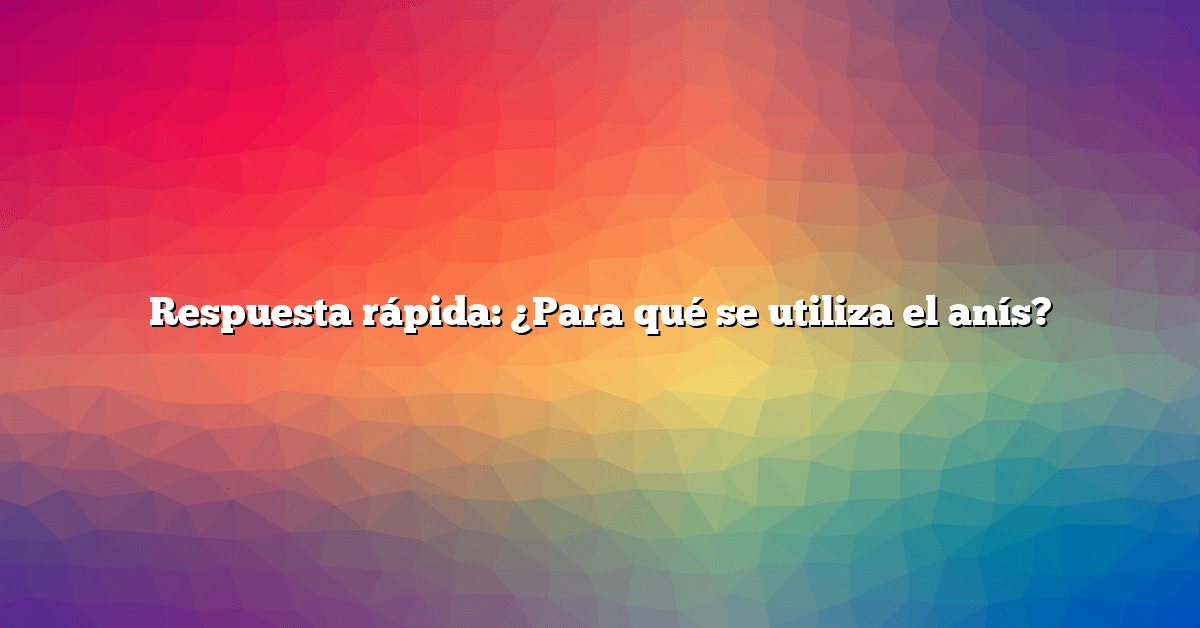 Respuesta rápida: ¿Para qué se utiliza el anís?
