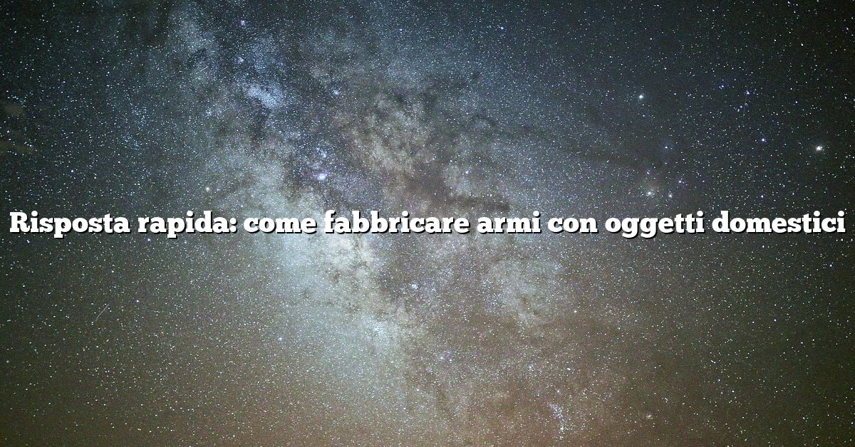 Risposta rapida: come fabbricare armi con oggetti domestici