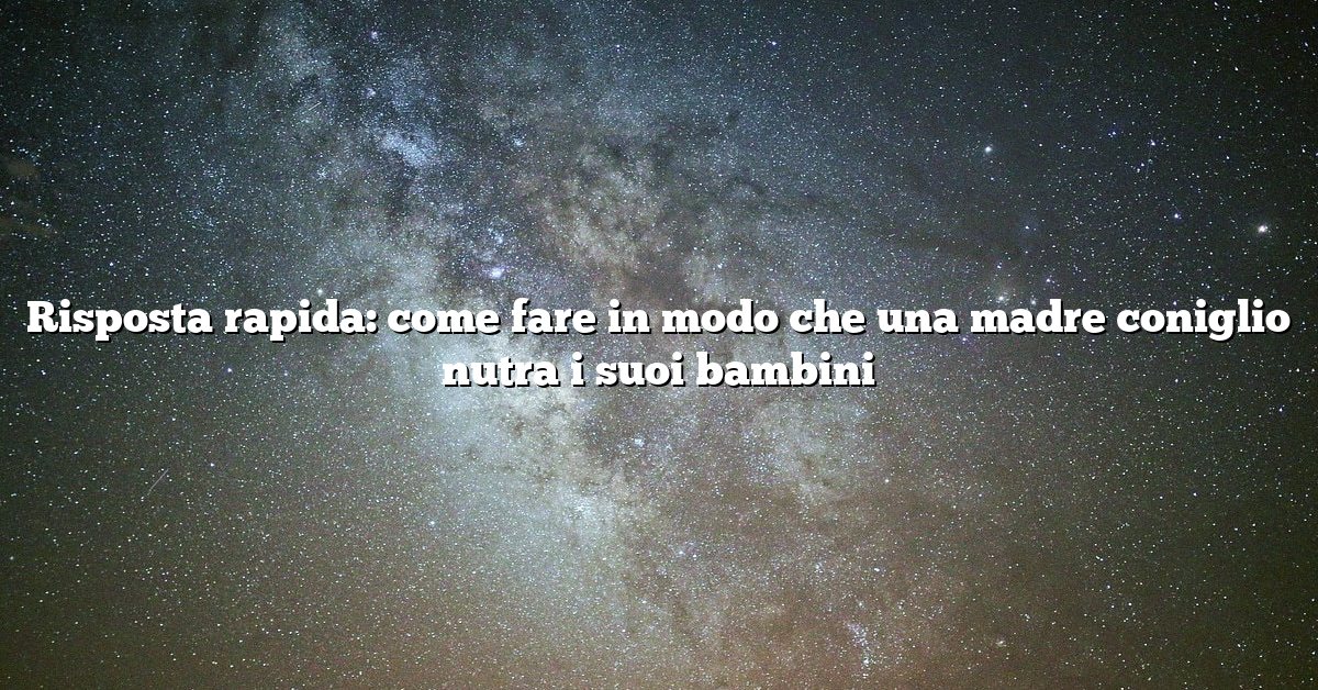 Risposta rapida: come fare in modo che una madre coniglio nutra i suoi bambini