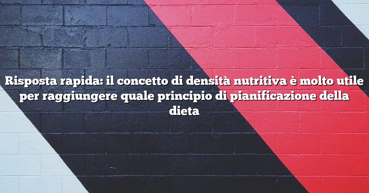 Risposta rapida: il concetto di densità nutritiva è molto utile per raggiungere quale principio di pianificazione della dieta